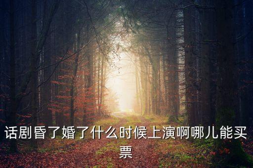 話劇昏了婚了什么時(shí)候上演啊哪兒能買票