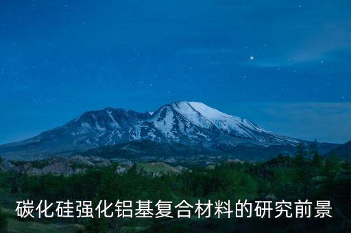 鋁基碳化硅，碳化硅強(qiáng)化鋁基復(fù)合材料的研究前景