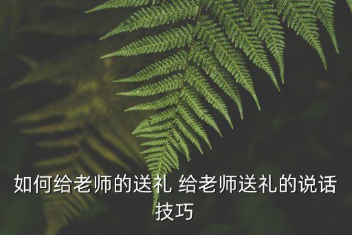 如何給老師的送禮 給老師送禮的說話技巧