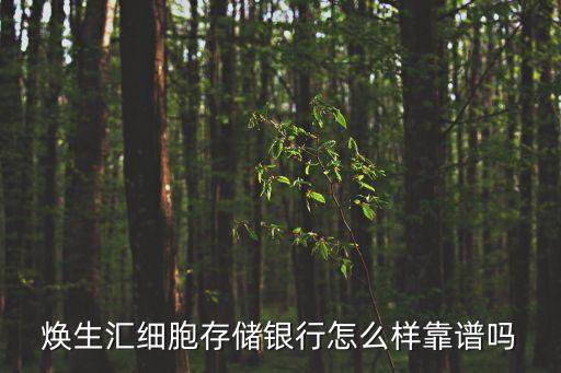煥生匯細胞存儲銀行怎么樣靠譜嗎
