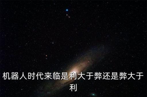 人工智能利大于弊，機(jī)器人時(shí)代來臨是利大于弊還是弊大于利