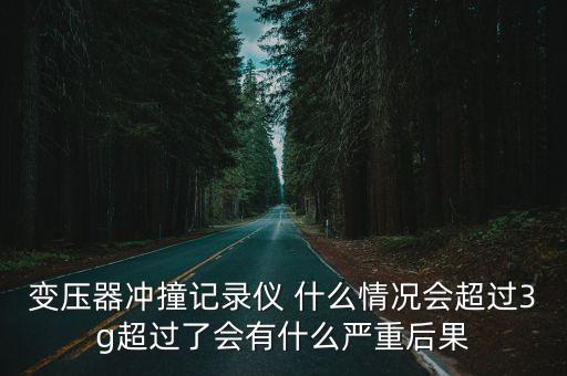 變壓器沖撞記錄儀 什么情況會(huì)超過3g超過了會(huì)有什么嚴(yán)重后果