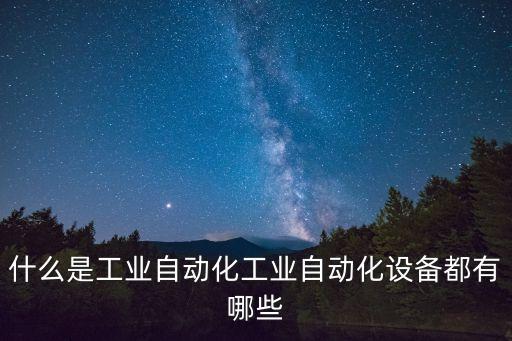 什么是工業(yè)自動(dòng)化工業(yè)自動(dòng)化設(shè)備都有哪些