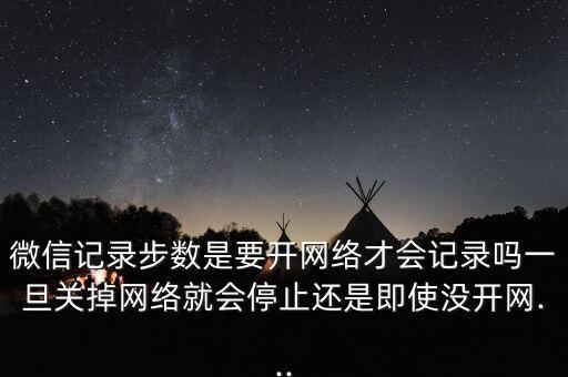 微信記錄步數(shù)是要開網(wǎng)絡(luò)才會(huì)記錄嗎一旦關(guān)掉網(wǎng)絡(luò)就會(huì)停止還是即使沒開網(wǎng)...