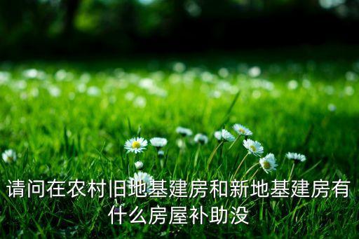 請問在農(nóng)村舊地基建房和新地基建房有什么房屋補助沒