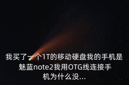 我買了一個(gè)1T的移動(dòng)硬盤我的手機(jī)是 魅藍(lán)note2我用OTG線連接手機(jī)為什么沒...