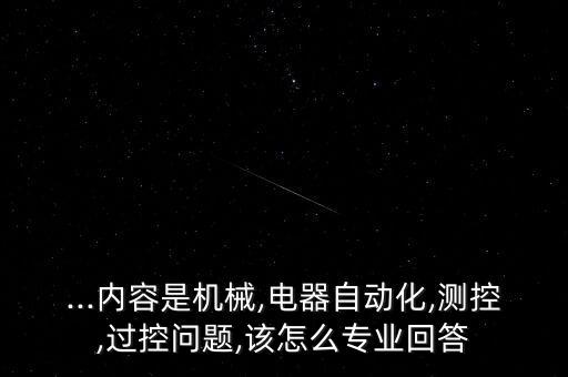 ...內(nèi)容是機(jī)械,電器自動(dòng)化,測(cè)控,過控問題,該怎么專業(yè)回答