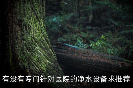 醫(yī)用凈水器，有沒有專門針對(duì)醫(yī)院的凈水設(shè)備求推薦