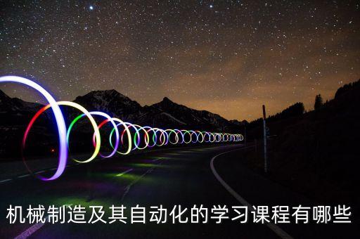 機(jī)械制造及其自動化的學(xué)習(xí)課程有哪些