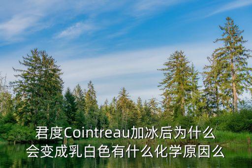 君度Cointreau加冰后為什么會(huì)變成乳白色有什么化學(xué)原因么