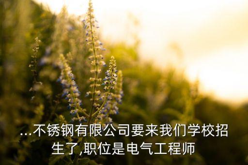 ...不銹鋼有限公司要來我們學(xué)校招生了,職位是電氣工程師