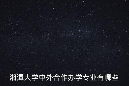 湘潭大學(xué)中外合作辦學(xué)專業(yè)有哪些