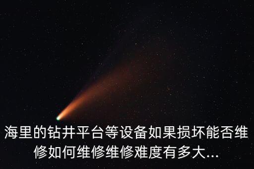 海里的鉆井平臺(tái)等設(shè)備如果損壞能否維修如何維修維修難度有多大...