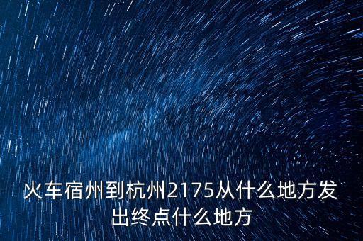 火車宿州到杭州2175從什么地方發(fā)出終點什么地方