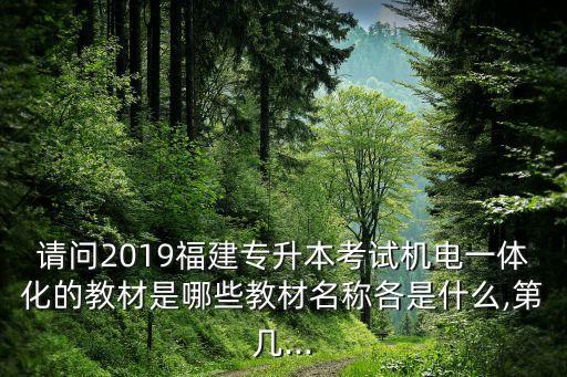 請問2019福建專升本考試機電一體化的教材是哪些教材名稱各是什么,第幾...