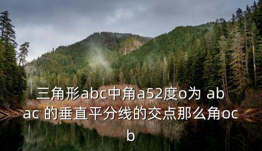 三角形abc中角a52度o為 abac 的垂直平分線的交點(diǎn)那么角ocb