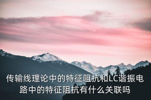 傳輸線理論中的特征阻抗和LC諧振電路中的特征阻抗有什么關(guān)聯(lián)嗎