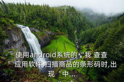 使用android系統(tǒng)的“我 查查”應(yīng)用軟件,掃描商品的條形碼時(shí),出現(xiàn)“中...