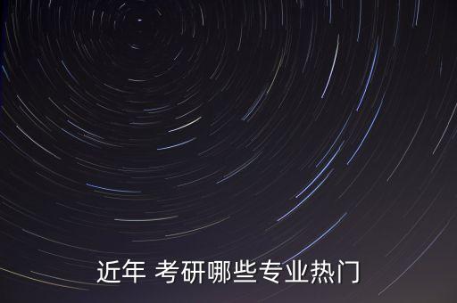 近年 考研哪些專業(yè)熱門