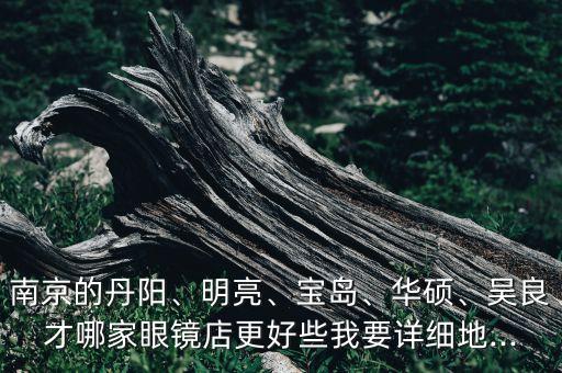 南京的丹陽(yáng)、明亮、寶島、華碩、吳良才哪家眼鏡店更好些我要詳細(xì)地...