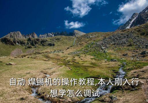 自動 焊錫機的操作教程,本人剛?cè)胄?想學(xué)怎么調(diào)試