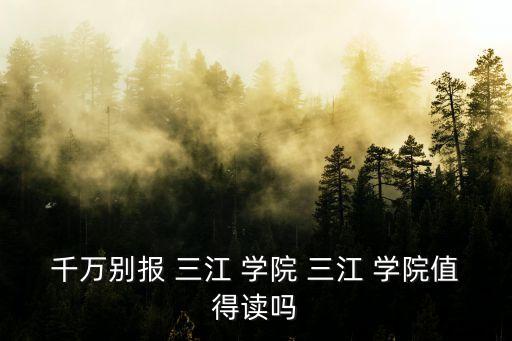 千萬別報 三江 學院 三江 學院值得讀嗎