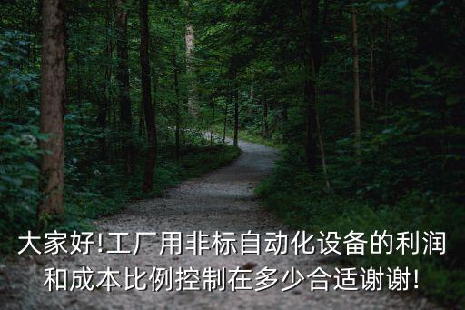 大家好!工廠用非標(biāo)自動(dòng)化設(shè)備的利潤和成本比例控制在多少合適謝謝!