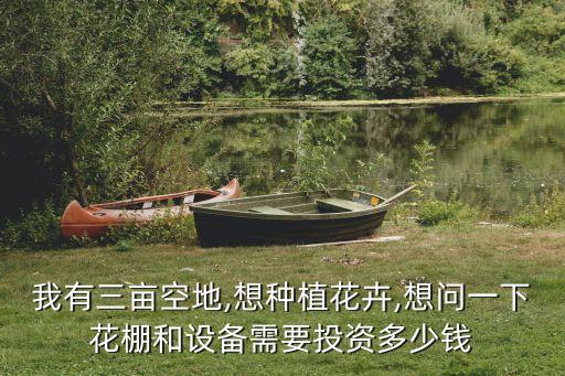 我有三畝空地,想種植花卉,想問一下花棚和設(shè)備需要投資多少錢