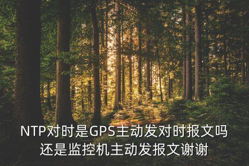 NTP對時是GPS主動發(fā)對時報文嗎還是監(jiān)控機主動發(fā)報文謝謝