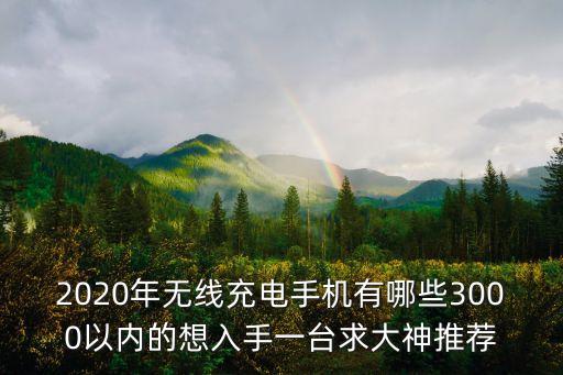 無(wú)線充電手機(jī)，2020年無(wú)線充電手機(jī)有哪些3000以內(nèi)的想入手一臺(tái)求大神推薦
