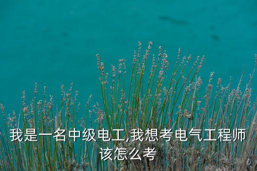 我是一名中級電工,我想考電氣工程師該怎么考