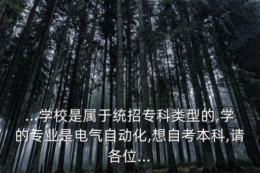...學(xué)校是屬于統(tǒng)招?？祁愋偷?學(xué)的專業(yè)是電氣自動(dòng)化,想自考本科,請(qǐng)各位...