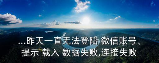 ...昨天一直無法登陸 微信賬號、提示 載入 數(shù)據(jù)失敗,連接失敗