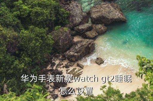 華為最新手表，華為手表新款watch gt2睡眠怎么設(shè)置