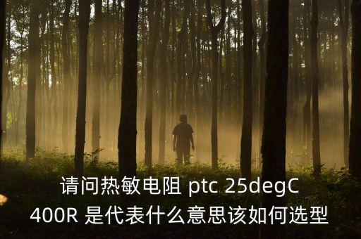 degc，請(qǐng)問(wèn)熱敏電阻 ptc 25degC400R 是代表什么意思該如何選型