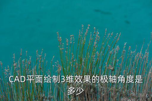 CAD平面繪制3維效果的極軸角度是多少
