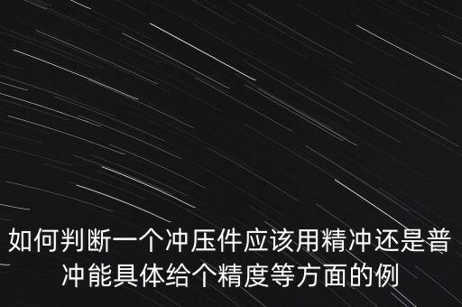 如何判斷一個(gè)沖壓件應(yīng)該用精沖還是普沖能具體給個(gè)精度等方面的例