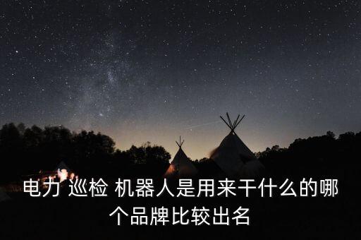 電力 巡檢 機器人是用來干什么的哪個品牌比較出名