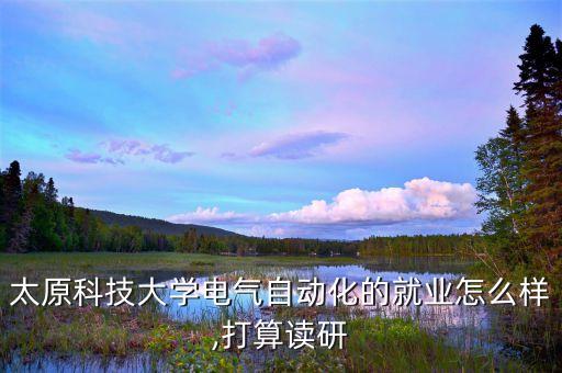 太原科技大學(xué)電氣自動(dòng)化的就業(yè)怎么樣,打算讀研