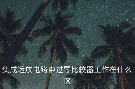 集成運(yùn)放電路中過(guò)零比較器工作在什么區(qū)