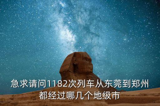 1182，急求請問1182次列車從東莞到鄭州都經(jīng)過哪幾個地級市