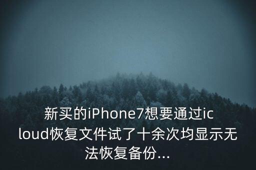  新買的iPhone7想要通過icloud恢復(fù)文件試了十余次均顯示無法恢復(fù)備份...