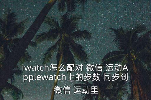 iwatch怎么配對 微信 運動Applewatch上的步數(shù) 同步到 微信 運動里