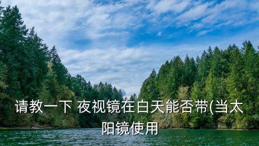 請教一下 夜視鏡在白天能否帶(當(dāng)太陽鏡使用