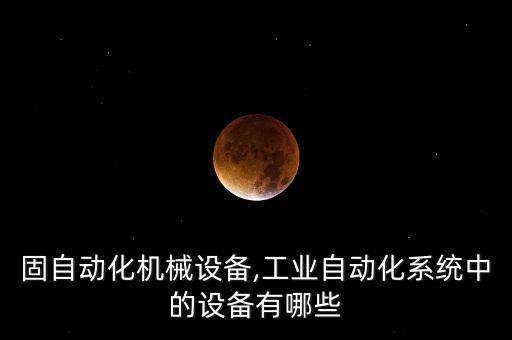 液轉(zhuǎn)固自動化機械設備,工業(yè)自動化系統(tǒng)中的設備有哪些?