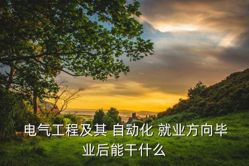  電氣工程及其 自動(dòng)化 就業(yè)方向畢業(yè)后能干什么