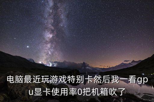 電腦最近玩游戲特別卡然后我一看gpu顯卡使用率0把機(jī)箱吹了