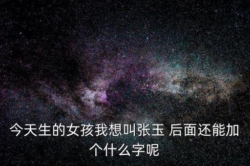 今天生的女孩我想叫張玉 后面還能加個(gè)什么字呢