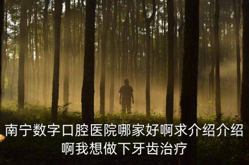 南寧數字口腔醫(yī)院哪家好啊求介紹介紹啊我想做下牙齒治療