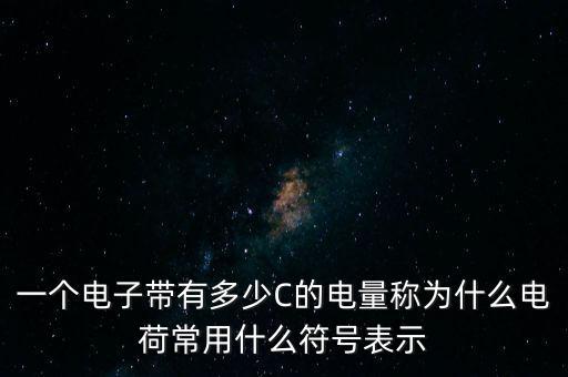 一個(gè)電子帶有多少C的電量稱為什么電荷常用什么符號(hào)表示